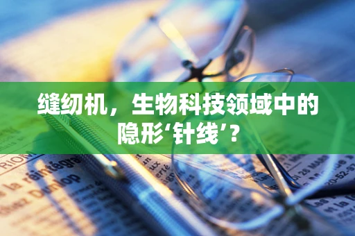 缝纫机，生物科技领域中的隐形‘针线’？