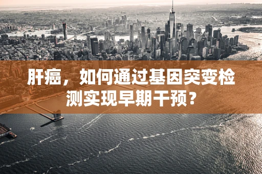肝癌，如何通过基因突变检测实现早期干预？