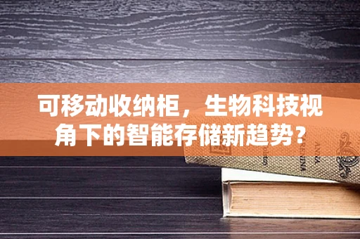可移动收纳柜，生物科技视角下的智能存储新趋势？