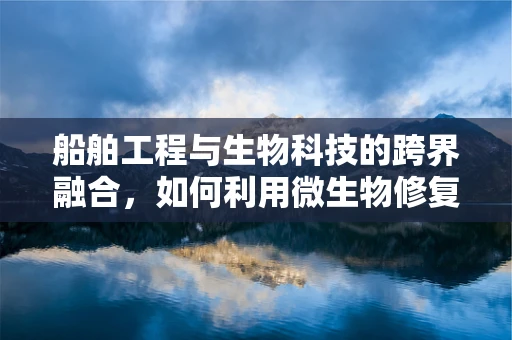 船舶工程与生物科技的跨界融合，如何利用微生物修复海洋污染？