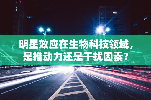 明星效应在生物科技领域，是推动力还是干扰因素？