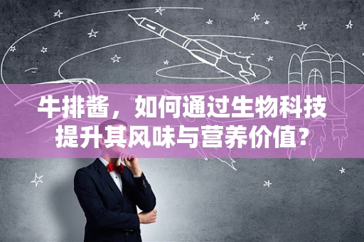 牛排酱，如何通过生物科技提升其风味与营养价值？