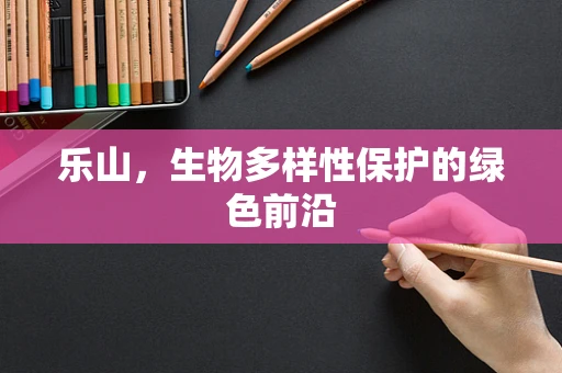 乐山，生物多样性保护的绿色前沿