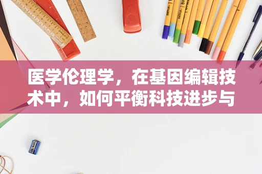 医学伦理学，在基因编辑技术中，如何平衡科技进步与道德责任？