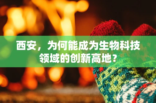 西安，为何能成为生物科技领域的创新高地？