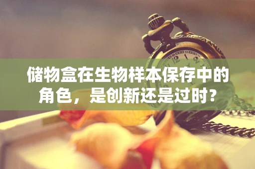 储物盒在生物样本保存中的角色，是创新还是过时？