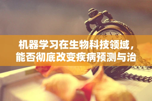 机器学习在生物科技领域，能否彻底改变疾病预测与治疗？