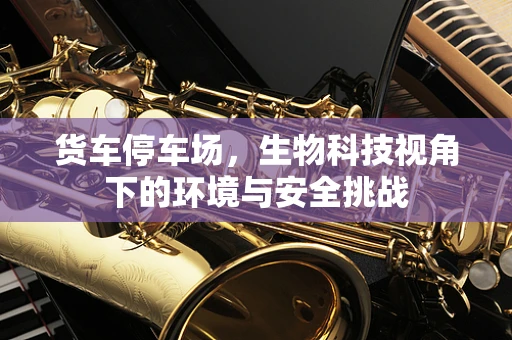 货车停车场，生物科技视角下的环境与安全挑战