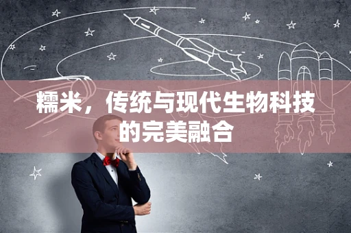 糯米，传统与现代生物科技的完美融合