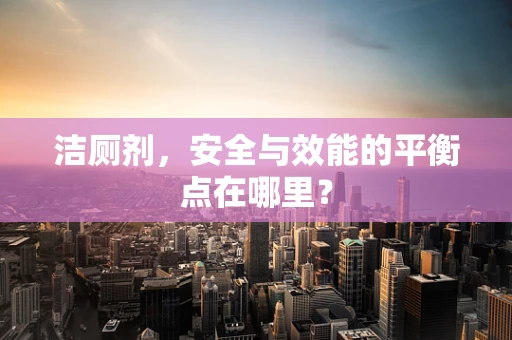 洁厕剂，安全与效能的平衡点在哪里？