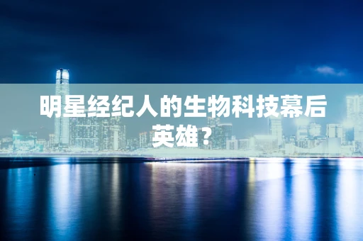 明星经纪人的生物科技幕后英雄？