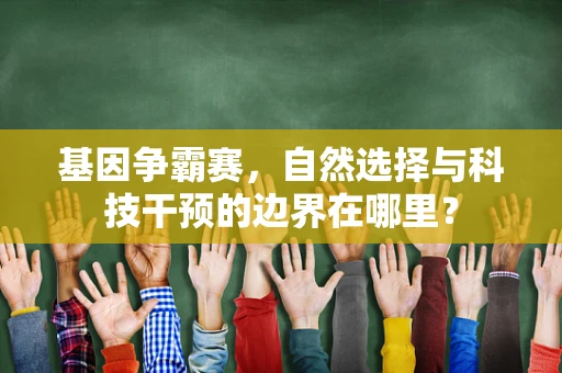 基因争霸赛，自然选择与科技干预的边界在哪里？
