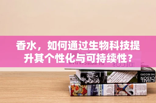 香水，如何通过生物科技提升其个性化与可持续性？