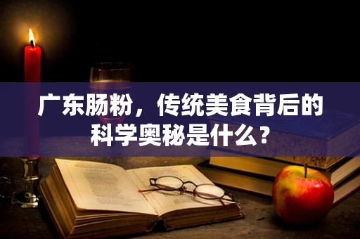广东肠粉，传统美食背后的科学奥秘是什么？