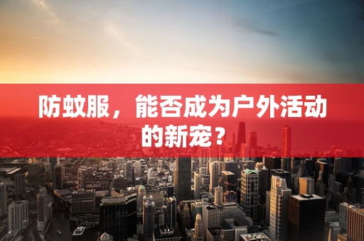 防蚊服，能否成为户外活动的新宠？