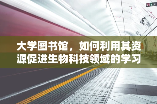 大学图书馆，如何利用其资源促进生物科技领域的学习与研究？