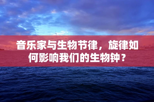 音乐家与生物节律，旋律如何影响我们的生物钟？