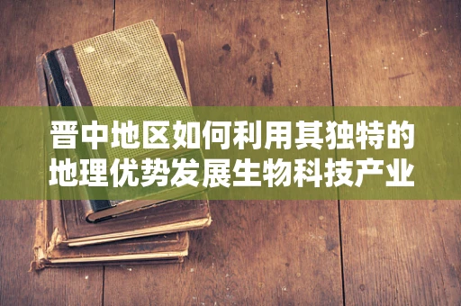 晋中地区如何利用其独特的地理优势发展生物科技产业？