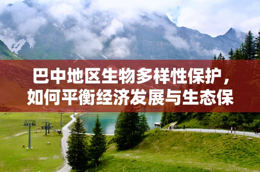 巴中地区生物多样性保护，如何平衡经济发展与生态保护？