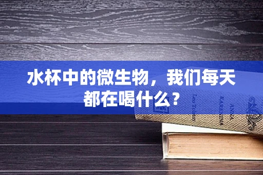 水杯中的微生物，我们每天都在喝什么？