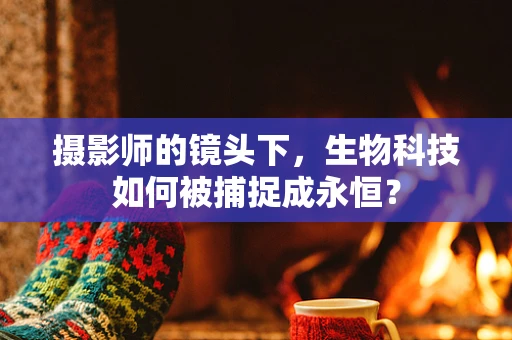 摄影师的镜头下，生物科技如何被捕捉成永恒？