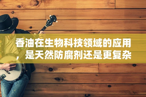 香油在生物科技领域的应用，是天然防腐剂还是更复杂的角色？