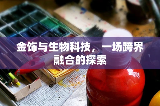 金饰与生物科技，一场跨界融合的探索