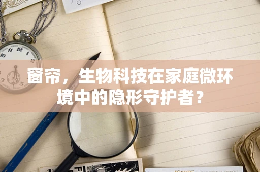 窗帘，生物科技在家庭微环境中的隐形守护者？