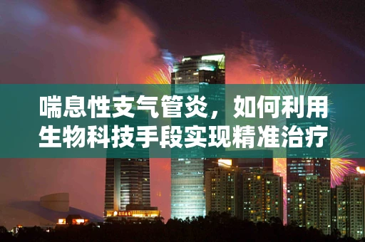 喘息性支气管炎，如何利用生物科技手段实现精准治疗？