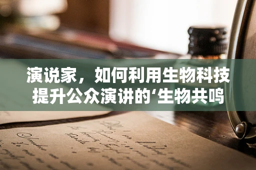 演说家，如何利用生物科技提升公众演讲的‘生物共鸣’？