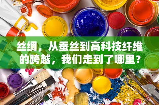 丝绸，从蚕丝到高科技纤维的跨越，我们走到了哪里？
