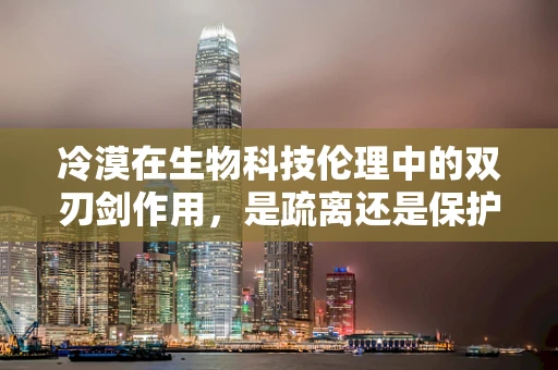 冷漠在生物科技伦理中的双刃剑作用，是疏离还是保护？