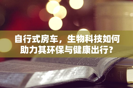 自行式房车，生物科技如何助力其环保与健康出行？