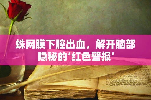 蛛网膜下腔出血，解开脑部隐秘的‘红色警报’