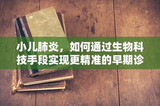 小儿肺炎，如何通过生物科技手段实现更精准的早期诊断？