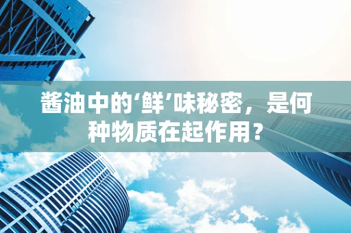 酱油中的‘鲜’味秘密，是何种物质在起作用？