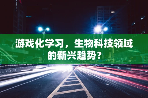 游戏化学习，生物科技领域的新兴趋势？
