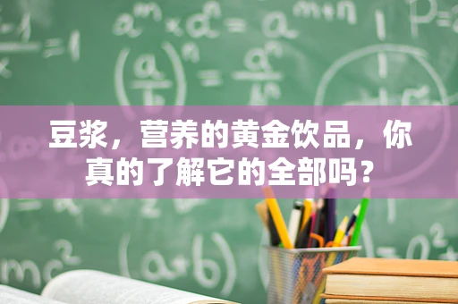 豆浆，营养的黄金饮品，你真的了解它的全部吗？