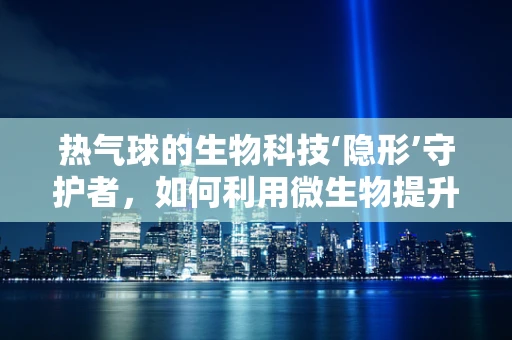 热气球的生物科技‘隐形’守护者，如何利用微生物提升升力？