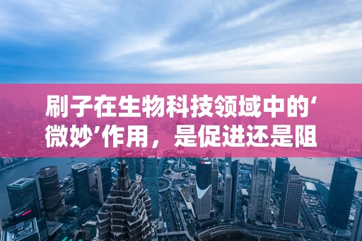 刷子在生物科技领域中的‘微妙’作用，是促进还是阻碍？