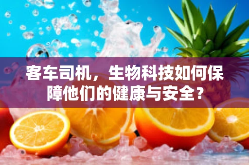 客车司机，生物科技如何保障他们的健康与安全？