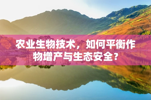 农业生物技术，如何平衡作物增产与生态安全？