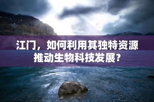 江门，如何利用其独特资源推动生物科技发展？