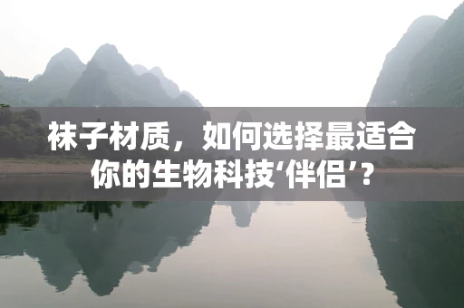 袜子材质，如何选择最适合你的生物科技‘伴侣’？