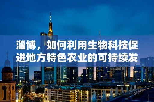 淄博，如何利用生物科技促进地方特色农业的可持续发展？