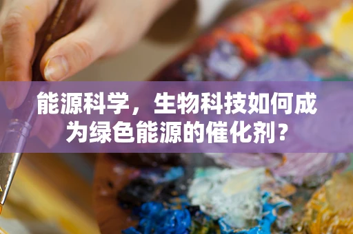 能源科学，生物科技如何成为绿色能源的催化剂？