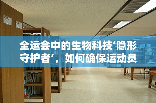 全运会中的生物科技‘隐形守护者’，如何确保运动员健康与安全？