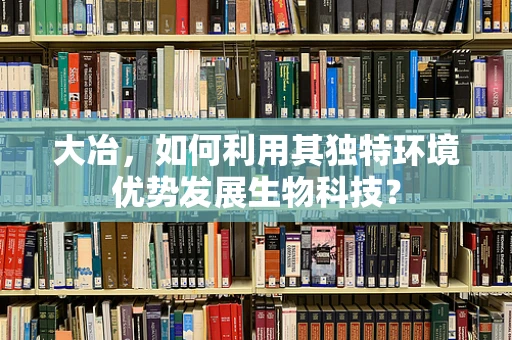 大冶，如何利用其独特环境优势发展生物科技？