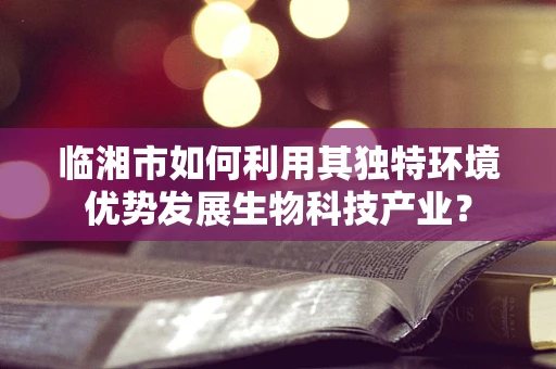 临湘市如何利用其独特环境优势发展生物科技产业？