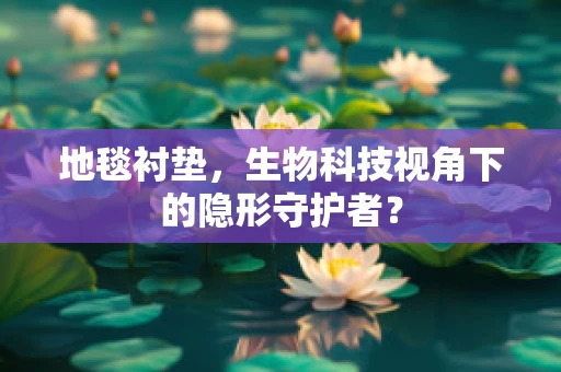 地毯衬垫，生物科技视角下的隐形守护者？